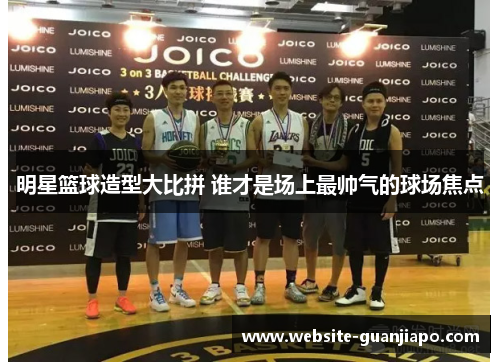 明星篮球造型大比拼 谁才是场上最帅气的球场焦点