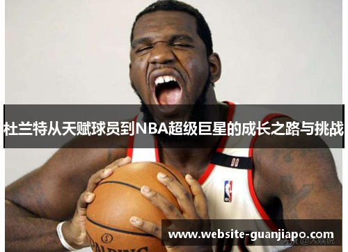 杜兰特从天赋球员到NBA超级巨星的成长之路与挑战