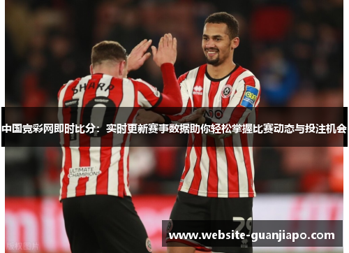 中国竞彩网即时比分：实时更新赛事数据助你轻松掌握比赛动态与投注机会