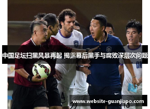 中国足坛扫黑风暴再起 揭露幕后黑手与腐败深层次问题