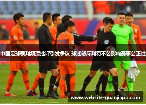 中国足球裁判频遭批评引发争议 球迷怒斥判罚不公影响赛事公正性