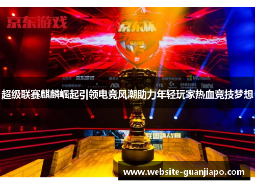 超级联赛麒麟崛起引领电竞风潮助力年轻玩家热血竞技梦想
